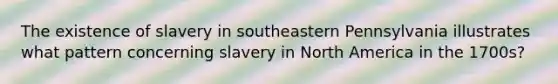 The existence of slavery in southeastern Pennsylvania illustrates what pattern concerning slavery in North America in the 1700s?