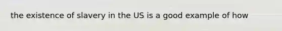 the existence of slavery in the US is a good example of how