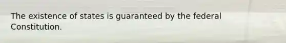 The existence of states is guaranteed by the federal Constitution.