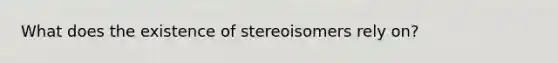 What does the existence of stereoisomers rely on?