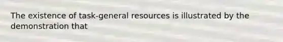 The existence of task-general resources is illustrated by the demonstration that