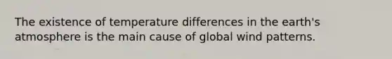 The existence of temperature differences in the earth's atmosphere is the main cause of global wind patterns.