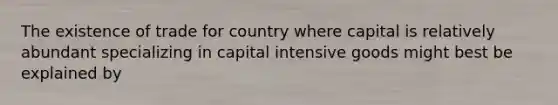 The existence of trade for country where capital is relatively abundant specializing in capital intensive goods might best be explained by