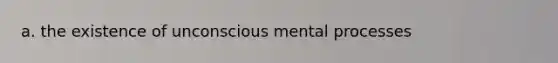 a. the existence of unconscious mental processes