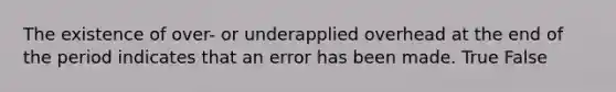 The existence of over- or underapplied overhead at the end of the period indicates that an error has been made. True False