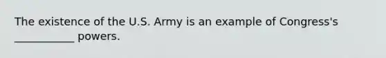 The existence of the U.S. Army is an example of Congress's ___________ powers.