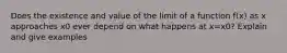 Does the existence and value of the limit of a function f(x) as x approaches x0 ever depend on what happens at x=x0? Explain and give examples