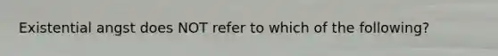 Existential angst does NOT refer to which of the following?