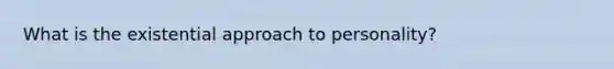 What is the existential approach to personality?