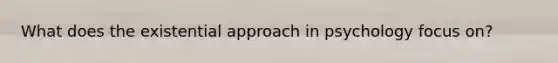 What does the existential approach in psychology focus on?