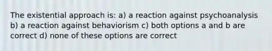 The existential approach is: a) a reaction against psychoanalysis b) a reaction against behaviorism c) both options a and b are correct d) none of these options are correct