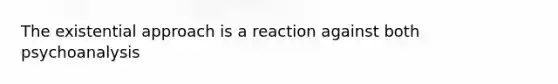 The existential approach is a reaction against both psychoanalysis