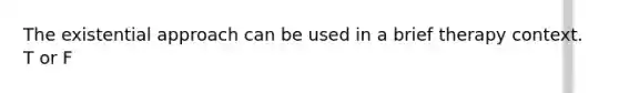 The existential approach can be used in a brief therapy context. T or F