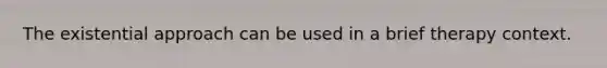 The existential approach can be used in a brief therapy context.​