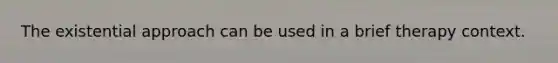 The existential approach can be used in a brief therapy context.