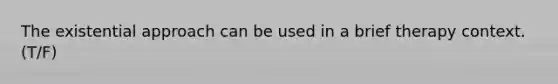 The existential approach can be used in a brief therapy context. (T/F)
