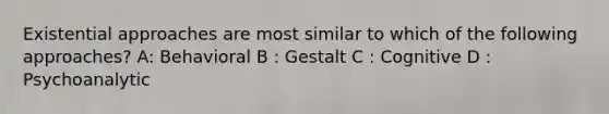 Existential approaches are most similar to which of the following approaches? A: Behavioral B : Gestalt C : Cognitive D : Psychoanalytic