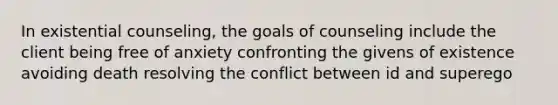 In existential counseling, the goals of counseling include the client being free of anxiety confronting the givens of existence avoiding death resolving the conflict between id and superego