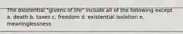 The existential "givens of life" include all of the following except a. death b. taxes c. freedom d. existential isolation e. meaninglessness