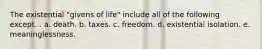 The existential "givens of life" include all of the following except... a. death. b. taxes. c. freedom. d. existential isolation. e. meaninglessness.