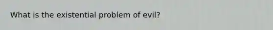 What is the existential problem of evil?