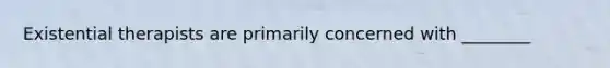 Existential therapists are primarily concerned with ________