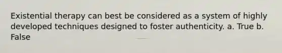 Existential therapy can best be considered as a system of highly developed techniques designed to foster authenticity. a. True b. False