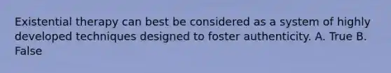 Existential therapy can best be considered as a system of highly developed techniques designed to foster authenticity. A. True B. False