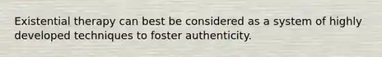 Existential therapy can best be considered as a system of highly developed techniques to foster authenticity.