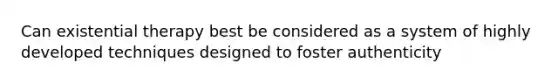 Can existential therapy best be considered as a system of highly developed techniques designed to foster authenticity