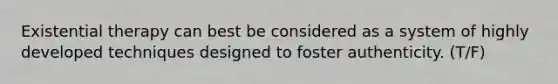Existential therapy can best be considered as a system of highly developed techniques designed to foster authenticity. (T/F)