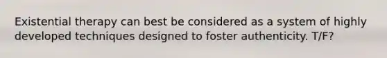 Existential therapy can best be considered as a system of highly developed techniques designed to foster authenticity. T/F?