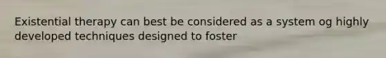 Existential therapy can best be considered as a system og highly developed techniques designed to foster