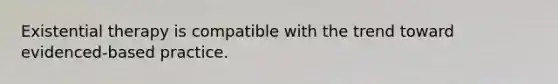 Existential therapy is compatible with the trend toward evidenced-based practice.