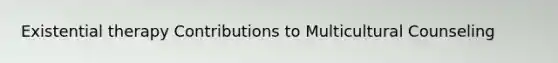 Existential therapy Contributions to Multicultural Counseling