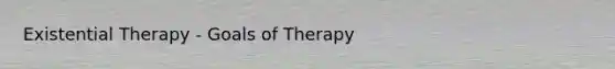 Existential Therapy - Goals of Therapy