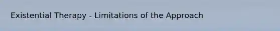 Existential Therapy - Limitations of the Approach