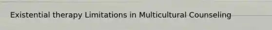 Existential therapy Limitations in Multicultural Counseling