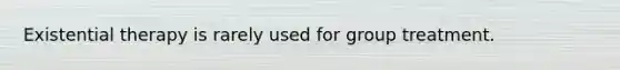 Existential therapy is rarely used for group treatment.