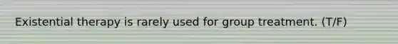 Existential therapy is rarely used for group treatment. (T/F)