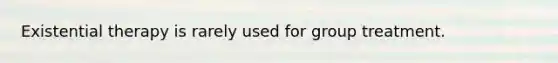 Existential therapy is rarely used for group treatment.​