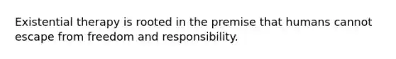Existential therapy is rooted in the premise that humans cannot escape from freedom and responsibility.