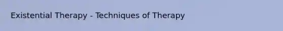 Existential Therapy - Techniques of Therapy