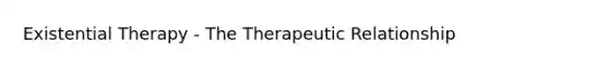 Existential Therapy - The Therapeutic Relationship