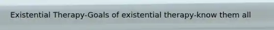 Existential Therapy-Goals of existential therapy-know them all