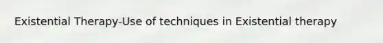 Existential Therapy-Use of techniques in Existential therapy