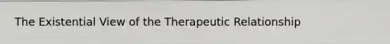 The Existential View of the Therapeutic Relationship