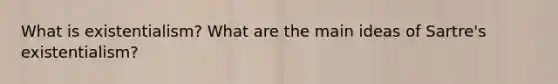 What is existentialism? What are the main ideas of Sartre's existentialism?