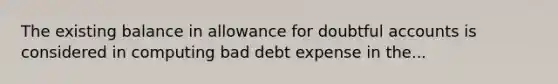 The existing balance in allowance for doubtful accounts is considered in computing bad debt expense in the...