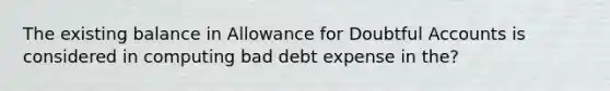 The existing balance in Allowance for Doubtful Accounts is considered in computing bad debt expense in the?